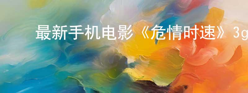 ﻿曾怀宇的网络影视资源,﻿最新手机电影《危情时速》3gp+mp4清晰大字幕迅雷下载_电影天堂